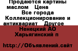 Продаются картины маслом › Цена ­ 8 340 - Все города Коллекционирование и антиквариат » Другое   . Ненецкий АО,Харьягинский п.